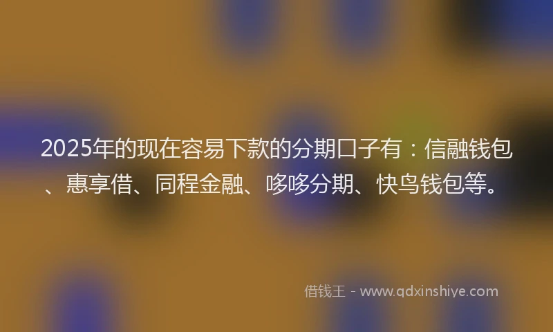 2025年的现在容易下款的分期口子有：信融钱包、惠享借、同程金融、哆哆分期、快鸟钱包等。