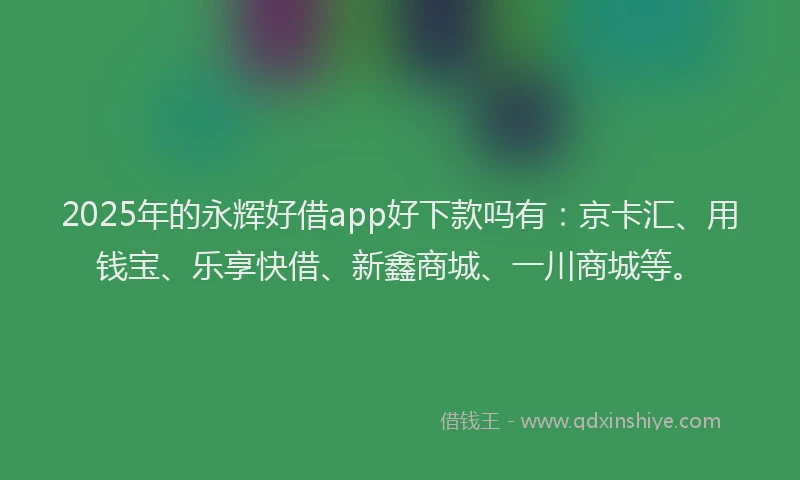 2025年的永辉好借app好下款吗有：京卡汇、用钱宝、乐享快借、新鑫商城、一川商城等。