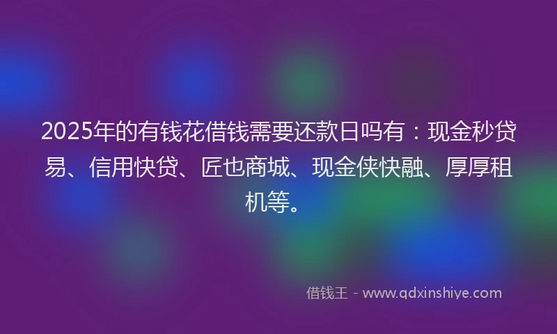 2025年的有钱花借钱需要还款日吗有：现金秒贷易、信用快贷、匠也商城、现金侠快融、厚厚租机等。