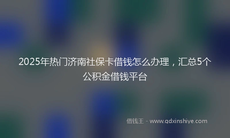 2025年热门济南社保卡借钱怎么办理，汇总5个公积金借钱平台
