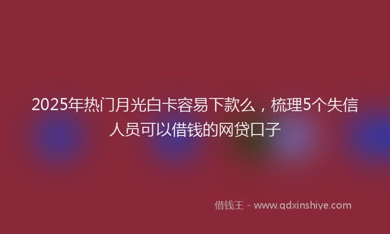 2025年热门月光白卡容易下款么，梳理5个失信人员可以借钱的网贷口子