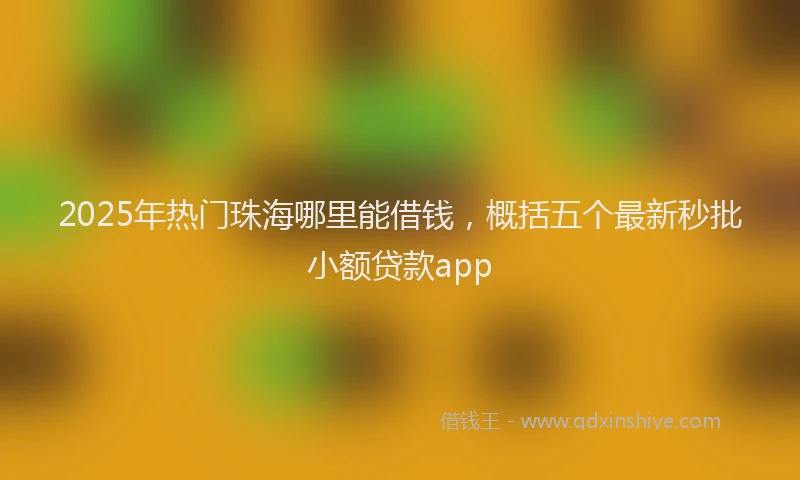 2025年热门珠海哪里能借钱，概括五个最新秒批小额贷款app