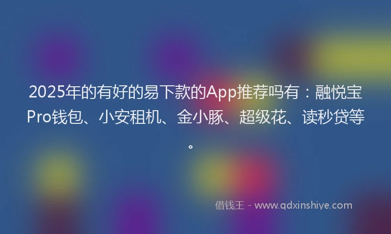 2025年的有好的易下款的App推荐吗有：融悦宝Pro钱包、小安租机、金小豚、超级花、读秒贷等。