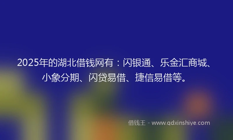 2025年的湖北借钱网有：闪银通、乐金汇商城、小象分期、闪贷易借、捷信易借等。