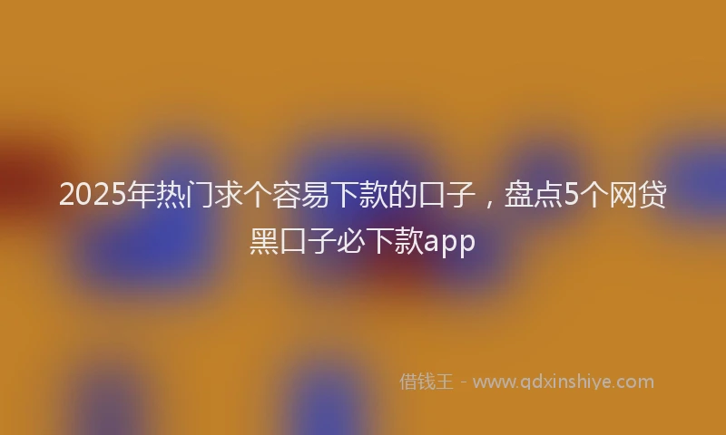 2025年热门求个容易下款的口子，盘点5个网贷黑口子必下款app