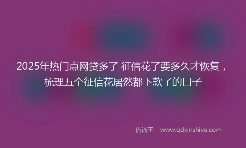 2025年热门点网贷多了 征信花了要多久才恢复，梳理五个征信花居然都下款了的口子