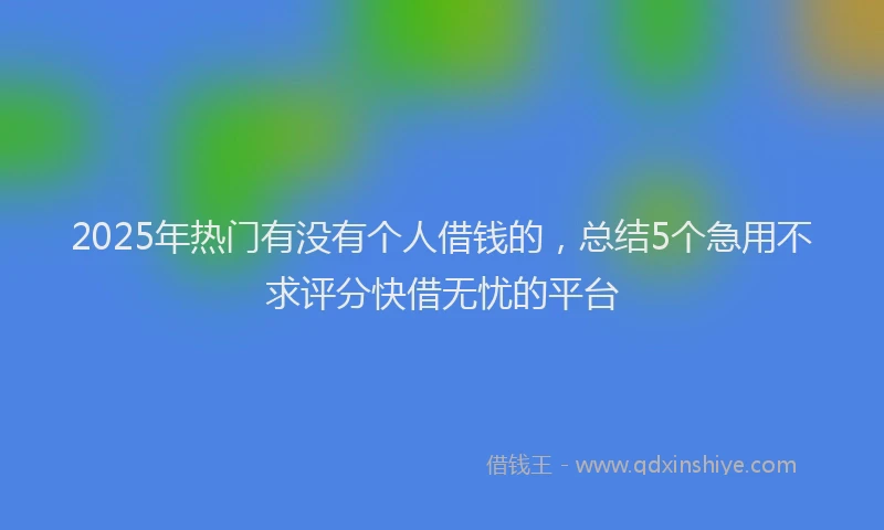 2025年热门有没有个人借钱的，总结5个急用不求评分快借无忧的平台