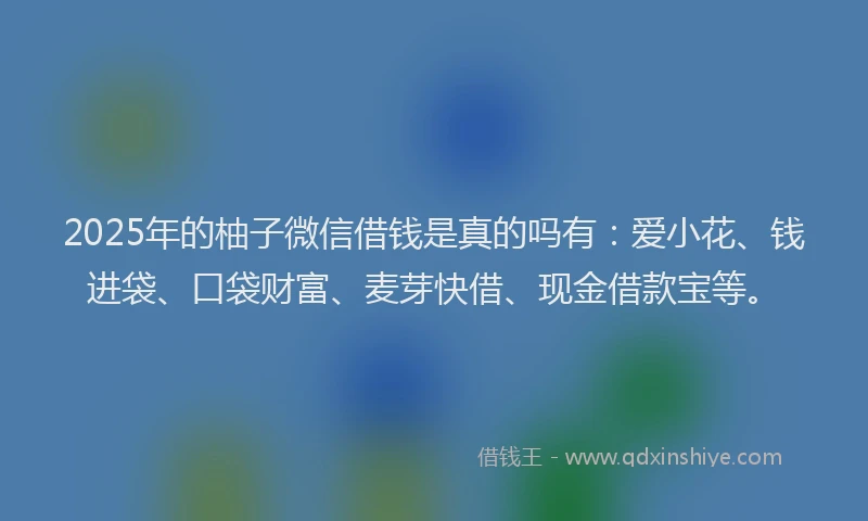2025年的柚子微信借钱是真的吗有：爱小花、钱进袋、口袋财富、麦芽快借、现金借款宝等。