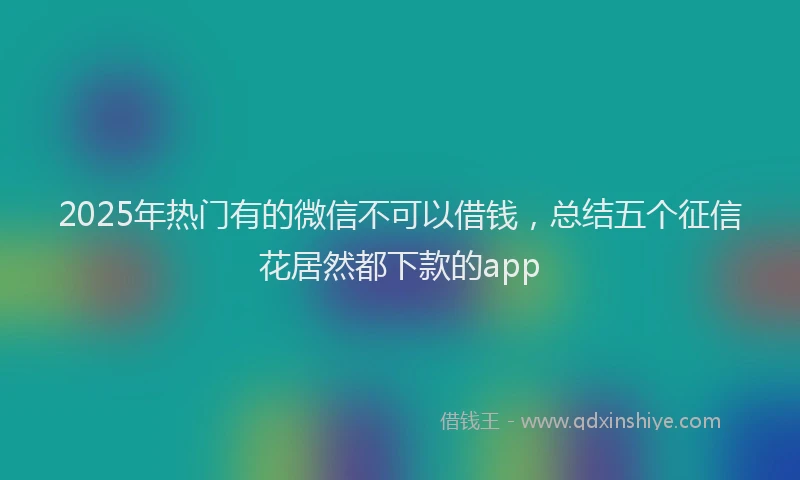 2025年热门有的微信不可以借钱，总结五个征信花居然都下款的app
