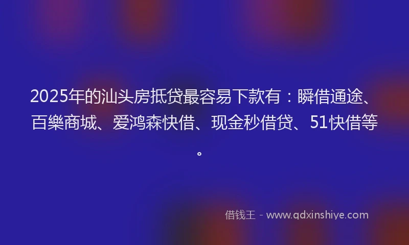 2025年的汕头房抵贷最容易下款有：瞬借通途、百樂商城、爱鸿森快借、现金秒借贷、51快借等。