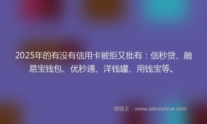 2025年的有没有信用卡被拒又批有：信秒贷、融易宝钱包、优秒通、洋钱罐、用钱宝等。
