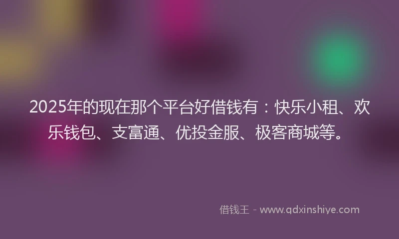 2025年的现在那个平台好借钱有：快乐小租、欢乐钱包、支富通、优投金服、极客商城等。