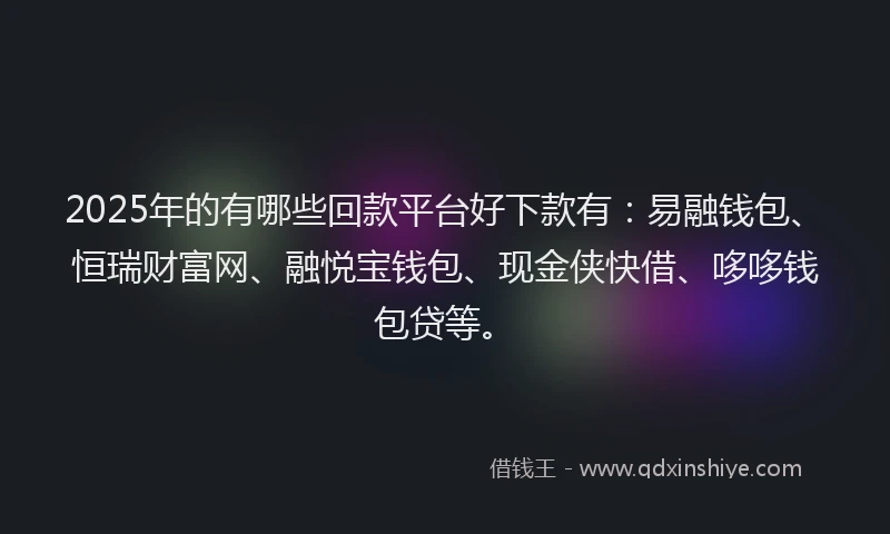 2025年的有哪些回款平台好下款有：易融钱包、恒瑞财富网、融悦宝钱包、现金侠快借、哆哆钱包贷等。