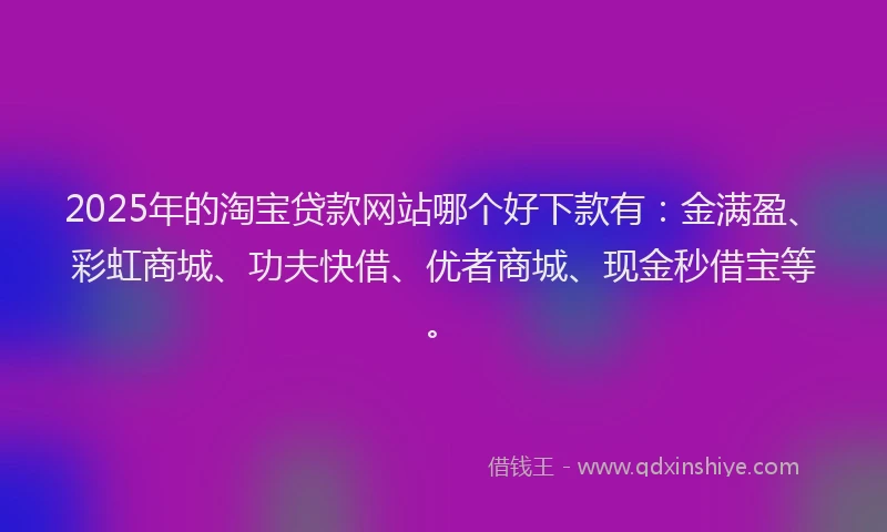 2025年的淘宝贷款网站哪个好下款有：金满盈、彩虹商城、功夫快借、优者商城、现金秒借宝等。