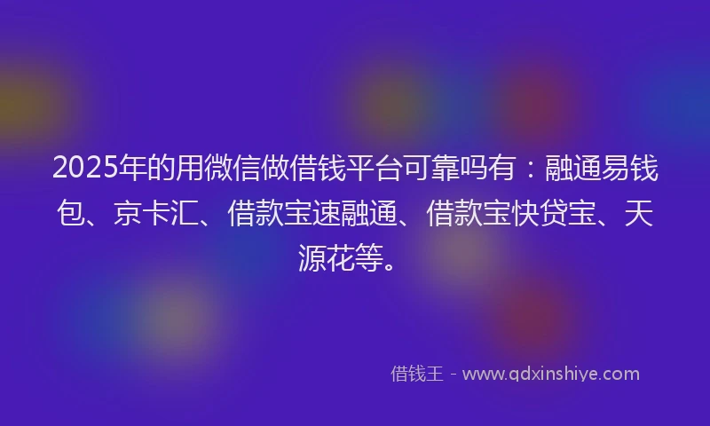 2025年的用微信做借钱平台可靠吗有：融通易钱包、京卡汇、借款宝速融通、借款宝快贷宝、天源花等。