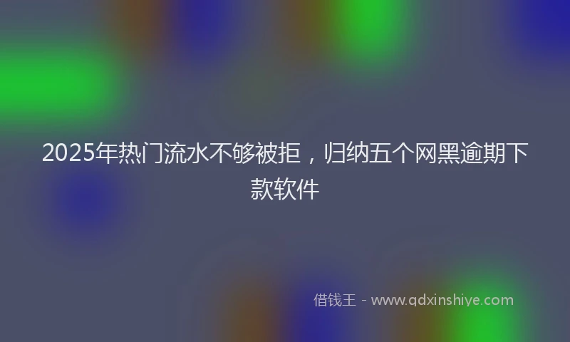 2025年热门流水不够被拒，归纳五个网黑逾期下款软件