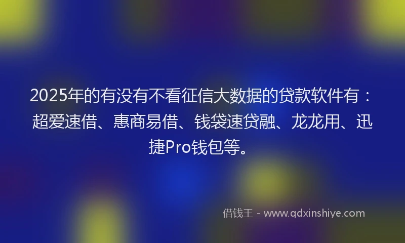 2025年的有没有不看征信大数据的贷款软件有：超爱速借、惠商易借、钱袋速贷融、龙龙用、迅捷Pro钱包等。