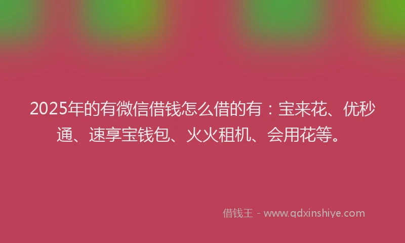 2025年的有微信借钱怎么借的有：宝来花、优秒通、速享宝钱包、火火租机、会用花等。