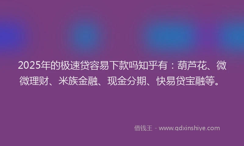 2025年的极速贷容易下款吗知乎有：葫芦花、微微理财、米族金融、现金分期、快易贷宝融等。
