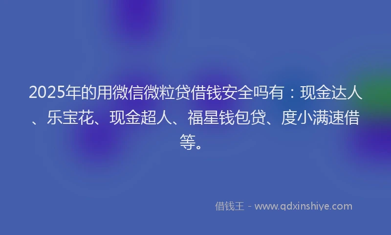 2025年的用微信微粒贷借钱安全吗有：现金达人、乐宝花、现金超人、福星钱包贷、度小满速借等。