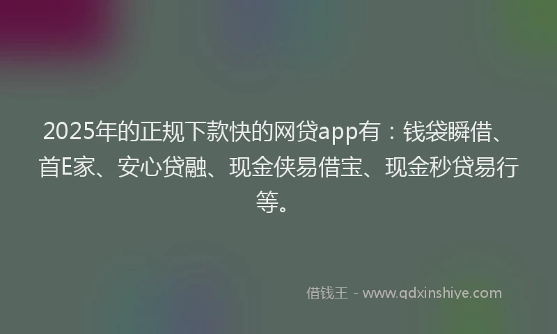 2025年的正规下款快的网贷app有：钱袋瞬借、首E家、安心贷融、现金侠易借宝、现金秒贷易行等。