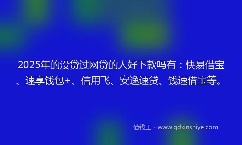 2025年的没贷过网贷的人好下款吗有：快易借宝、速享钱包+、信用飞、安逸速贷、钱速借宝等。