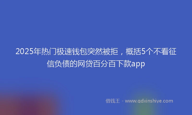 2025年热门极速钱包突然被拒，概括5个不看征信负债的网贷百分百下款app