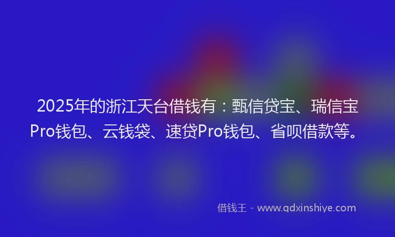 2025年的浙江天台借钱有：甄信贷宝、瑞信宝Pro钱包、云钱袋、速贷Pro钱包、省呗借款等。