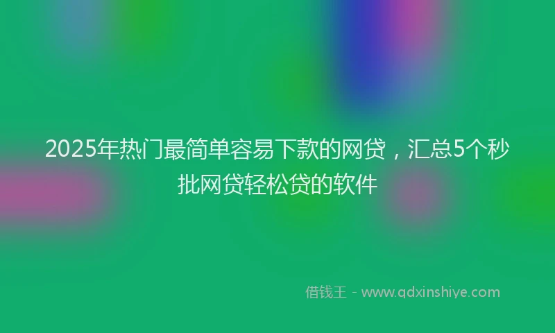 2025年热门最简单容易下款的网贷，汇总5个秒批网贷轻松贷的软件