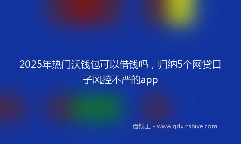 2025年热门沃钱包可以借钱吗，归纳5个网贷口子风控不严的app