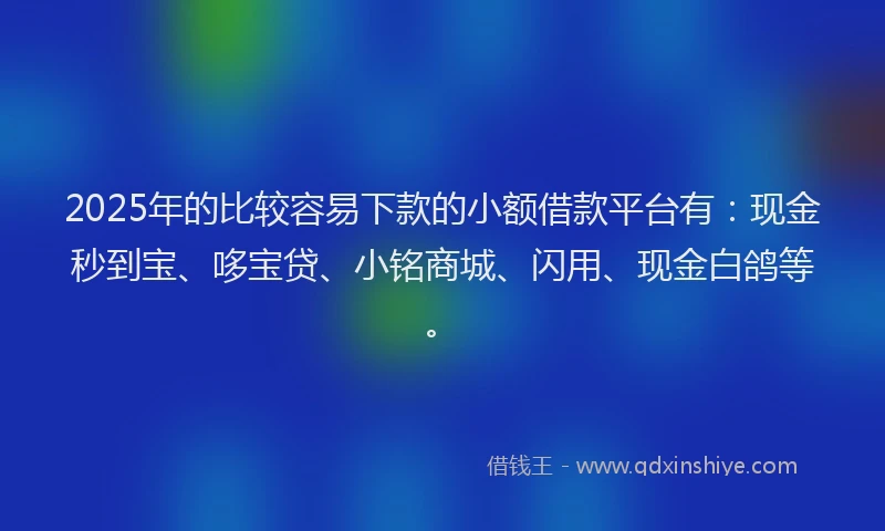 2025年的比较容易下款的小额借款平台有：现金秒到宝、哆宝贷、小铭商城、闪用、现金白鸽等。