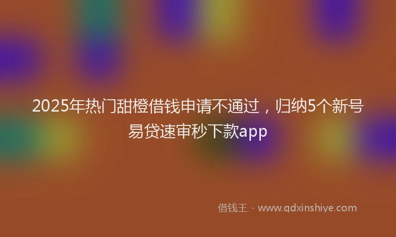 2025年热门甜橙借钱申请不通过，归纳5个新号易贷速审秒下款app