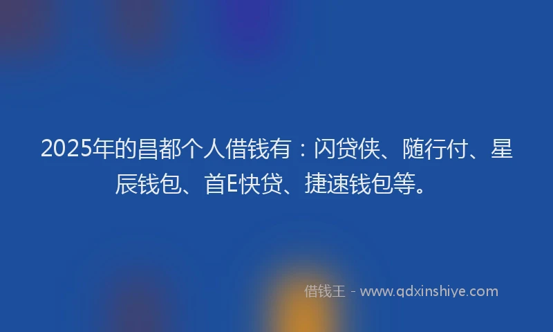 2025年的昌都个人借钱有：闪贷侠、随行付、星辰钱包、首E快贷、捷速钱包等。