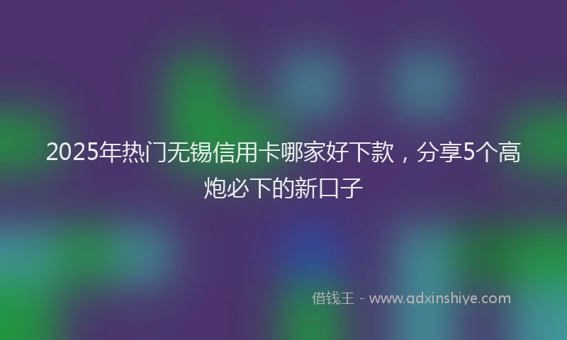 2025年热门无锡信用卡哪家好下款，分享5个高炮必下的新口子