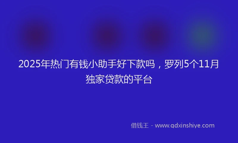 2025年热门有钱小助手好下款吗，罗列5个11月独家贷款的平台