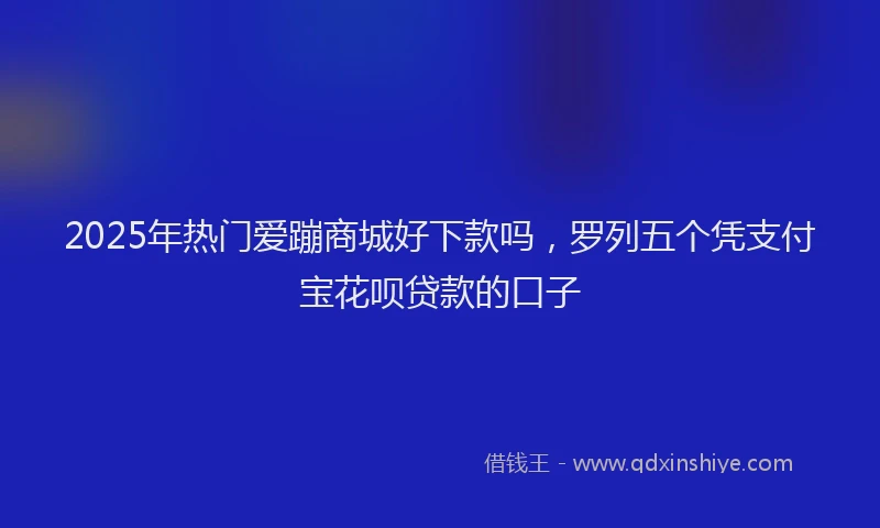 2025年热门爱蹦商城好下款吗，罗列五个凭支付宝花呗贷款的口子