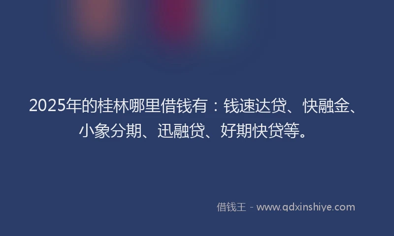 2025年的桂林哪里借钱有：钱速达贷、快融金、小象分期、迅融贷、好期快贷等。