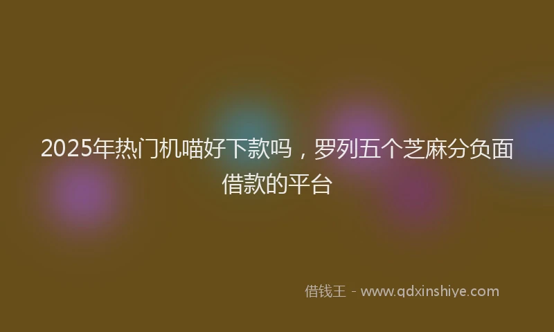 2025年热门机喵好下款吗，罗列五个芝麻分负面借款的平台