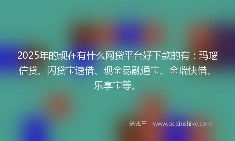 2025年的现在有什么网贷平台好下款的有：玛瑙信贷、闪贷宝速借、现金易融通宝、金瑞快借、乐享宝等。