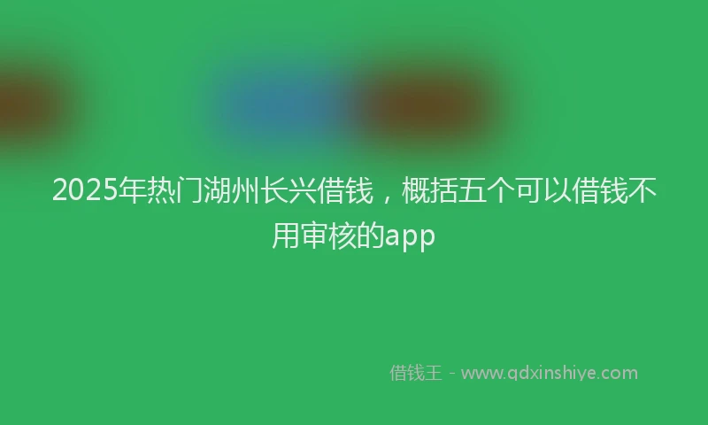 2025年热门湖州长兴借钱，概括五个可以借钱不用审核的app