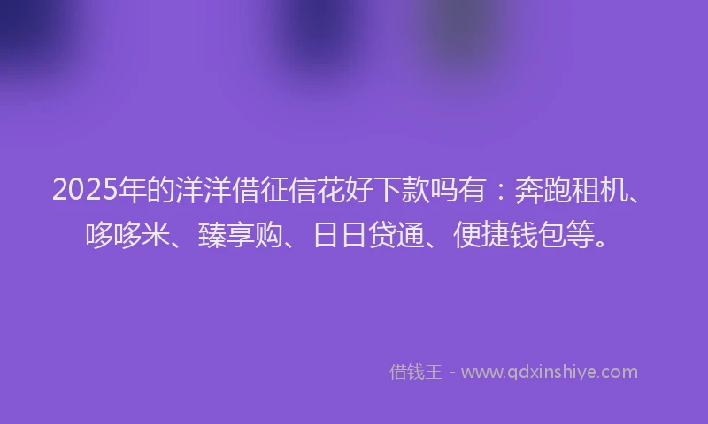2025年的洋洋借征信花好下款吗有：奔跑租机、哆哆米、臻享购、日日贷通、便捷钱包等。