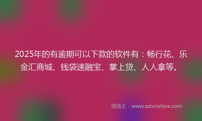 2025年的有逾期可以下款的软件有：畅行花、乐金汇商城、钱袋速融宝、掌上贷、人人拿等。