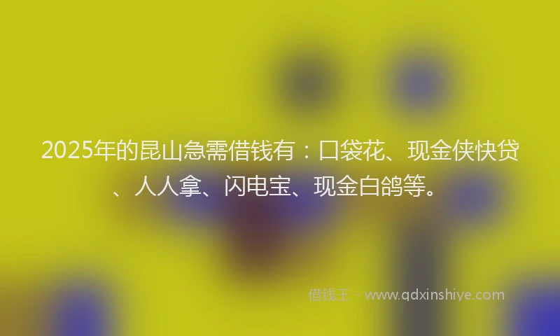 2025年的昆山急需借钱有：口袋花、现金侠快贷、人人拿、闪电宝、现金白鸽等。