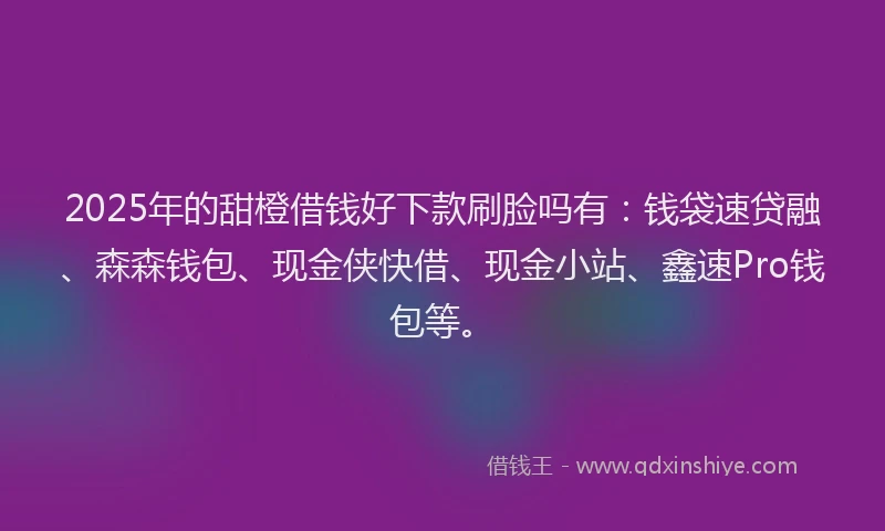 2025年的甜橙借钱好下款刷脸吗有：钱袋速贷融、森森钱包、现金侠快借、现金小站、鑫速Pro钱包等。