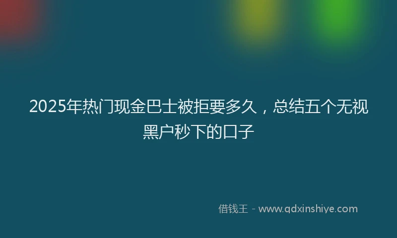 2025年热门现金巴士被拒要多久，总结五个无视黑户秒下的口子