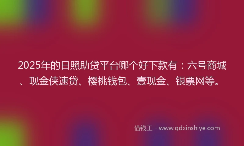 2025年的日照助贷平台哪个好下款有：六号商城、现金侠速贷、樱桃钱包、壹现金、银票网等。