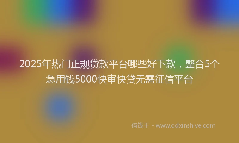 2025年热门正规贷款平台哪些好下款，整合5个急用钱5000快审快贷无需征信平台