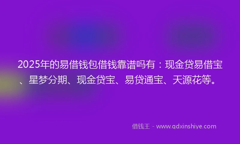 2025年的易借钱包借钱靠谱吗有：现金贷易借宝、星梦分期、现金贷宝、易贷通宝、天源花等。