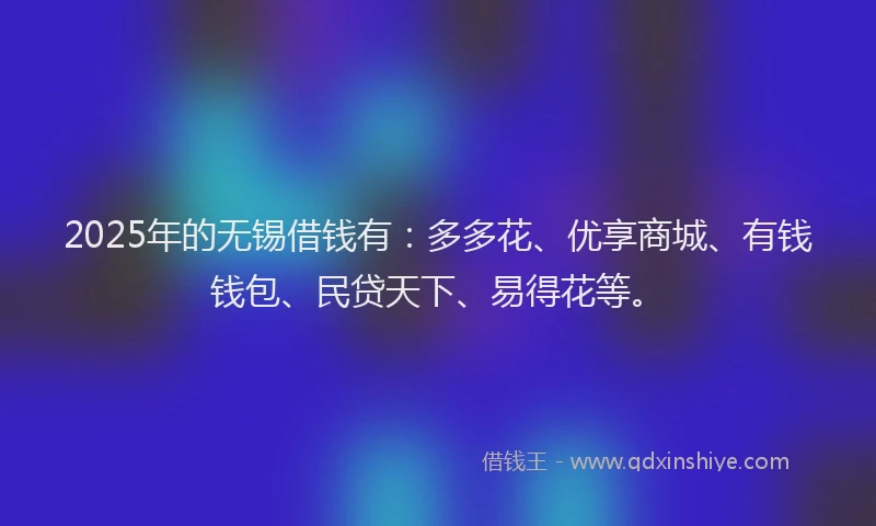 2025年的无锡借钱有：多多花、优享商城、有钱钱包、民贷天下、易得花等。