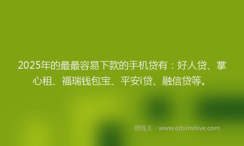 2025年的最最容易下款的手机贷有：好人贷、掌心租、福瑞钱包宝、平安i贷、融信贷等。